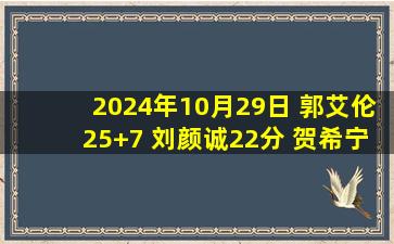 2024年10月29日 郭艾伦25+7 刘颜诚22分 贺希宁29分 广州迎连胜&送深圳3连败